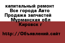 капитальный ремонт - Все города Авто » Продажа запчастей   . Мурманская обл.,Кировск г.